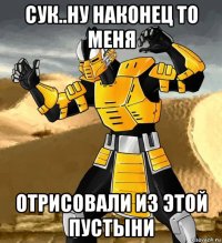 сук..ну наконец то меня отрисовали из этой пустыни