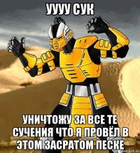 уууу сук уничтожу за все те сучения что я провёл в этом засратом песке