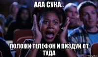 ааа сука.. положи телефон и пиздуй от туда