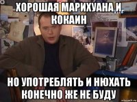 хорошая марихуана и кокаин но употреблять и нюхать конечно же не буду