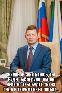  жириновский боюсь, ты будешь следующим, ой нелегко тебе будет, ты же гей, а в тюрьме их не любят...