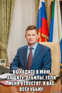  выходите в мою защиту, дебилы, если меня отпустят, я вас всех убью!
