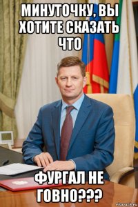 минуточку, вы хотите сказать что фургал не говно???