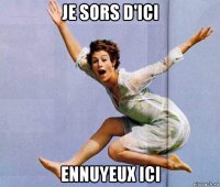 je sors d'ici ennuyeux ici