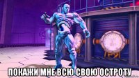 покажи мне всю свою остроту