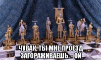  чувак, ты мне проезд загораживаешь. - ой