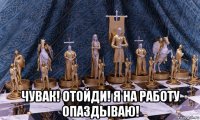  чувак! отойди! я на работу опаздываю!