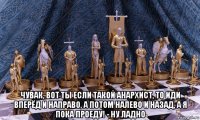  чувак, вот ты если такой анархист, то иди вперёд и направо, а потом налево и назад, а я пока проеду! - ну ладно
