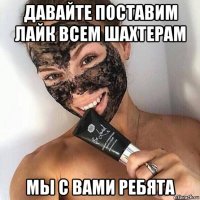 давайте поставим лайк всем шахтерам мы с вами ребята