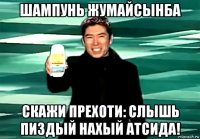 шампунь жумайсынба скажи прехоти: слышь пиздый нахый атсида!