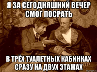 я за сегодняшний вечер смог посрать в трёх туалетных кабинках сразу на двух этажах