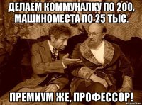 делаем коммуналку по 200, машиноместа по 25 тыс. премиум же, профессор!