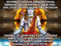 потерянные технологии: домашний телефон. ламповый. с диском. женский уставший голос. - алло, это цксзвртрпфз (на фоне гам-шум голосов) говоришь: - да, здравствуйте. в ответ: а взрослые дома есть ?... отвечаешь - нет.. перезвоните вечером.. - хорошо перезвоним.. (сначала улыбаешься, потом чёто грустно.. )