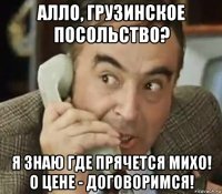 алло, грузинское посольство? я знаю где прячется михо! о цене - договоримся!