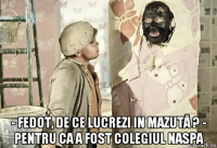  - fedot, de ce lucrezi in mazută ? - pentru ca a fost colegiul naspa