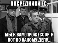 посредники ес: мы к вам, профессор, и вот по какому делу...