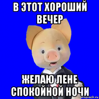 в этот хороший вечер желаю лене спокойной ночи