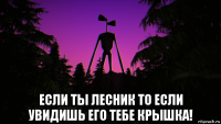  если ты лесник то если увидишь его тебе крышка!