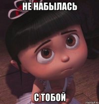 не набылась с тобой