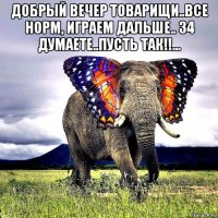добрый вечер товарищи..все норм, играем дальше.. 34 думаете..пусть так!!... 