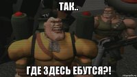 так.. где здесь ебутся?!