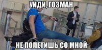 уйди, гозман не полетишь со мной