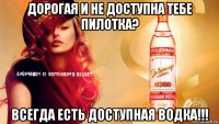 дорогая и не доступна тебе пилотка? всегда есть доступная водка!!!