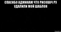 спасибо админам что рисовач ру удалили мой шаблон 