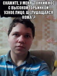 скажите, у меня "тонкий нос с высокой горбинкой, узкое лицо, шелушащаяся кожа"? 