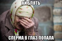 ай блять сперма в глаз попала