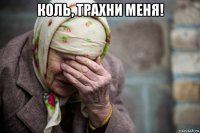 коль, трахни меня! 