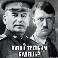  путин, третьим будешь?