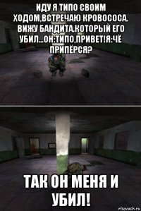 иду я типо своим ходом,встречаю кровососа. вижу бандита.который его убил...он:типо,привет!я:чё припёрся? так он меня и убил!