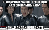 стандартная реакция пришелцев на твою попытку наёба или - майдан непрокате