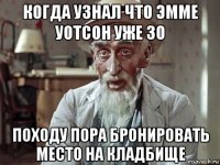 когда узнал что эмме уотсон уже 30 походу пора бронировать место на кладбище