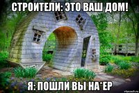 строители: это ваш дом! я: пошли вы на*ер