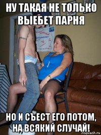 ну такая не только выебет парня но и съест его потом, на всякий случай!