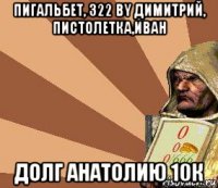 пигальбет, 322 by димитрий, пистолетка,иван долг анатолию 10к