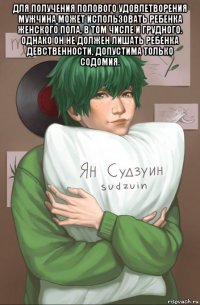 для получения полового удовлетворения мужчина может использовать ребенка женского пола, в том числе и грудного. однако он не должен лишать ребенка девственности, допустима только содомия. 