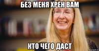 без меня хрен вам кто чего даст