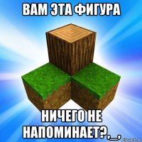 вам эта фигура ничего не напоминает?,_,