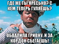 где же ты яресько? с кем теперь гуляешь? обвалила гривну, и за кордон сбегаешь!