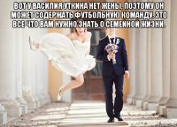 вот у василия уткина нет жены, поэтому он может содержать футбольную команду. это все что вам нужно знать о семейной жизни. 