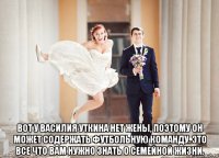  вот у василия уткина нет жены, поэтому он может содержать футбольную команду. это все что вам нужно знать о семейной жизни.