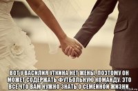  вот у василия уткина нет жены, поэтому он может содержать футбольную команду. это все что вам нужно знать о семейной жизни.
