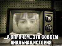  ...а впрочем.. это совсем анальная история