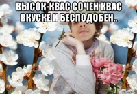 высок-квас сочен квас вкуске и бесподобен.. 