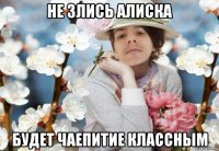 не злись алиска будет чаепитие классным
