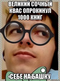 великий сочный квас опрокинул 1000 книг себе на башку