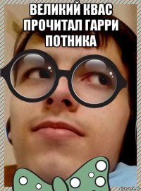 великий квас прочитал гарри потника 